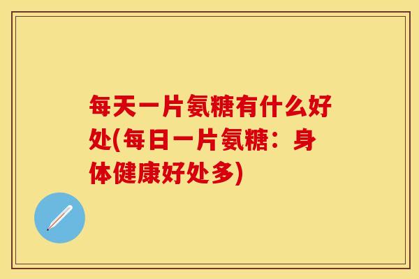 每天一片氨糖有什么好处(每日一片氨糖：身体健康好处多)