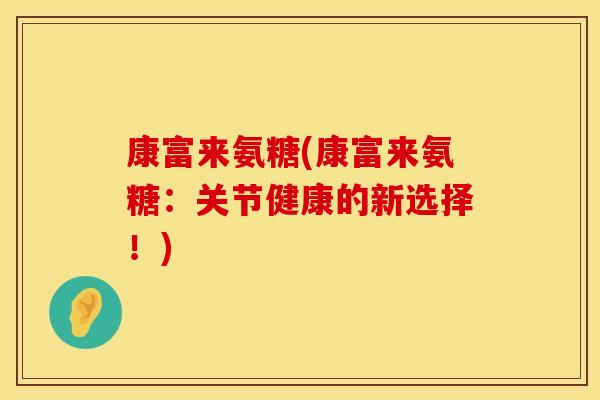 康富来氨糖(康富来氨糖：关节健康的新选择！)