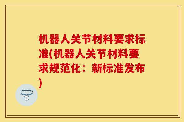 机器人关节材料要求标准(机器人关节材料要求规范化：新标准发布)