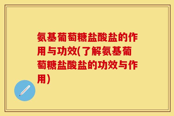 氨基葡萄糖盐酸盐的作用与功效(了解氨基葡萄糖盐酸盐的功效与作用)