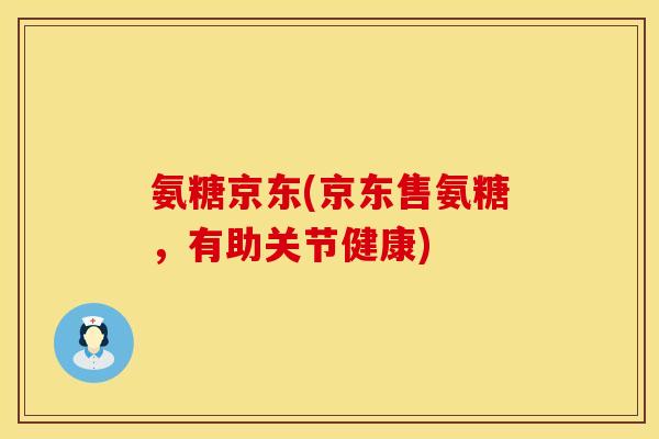 氨糖京东(京东售氨糖，有助关节健康)