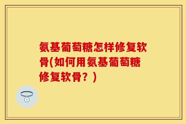 氨基葡萄糖怎样修复软骨(如何用氨基葡萄糖修复软骨？)