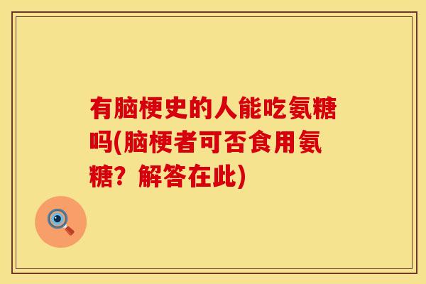 有脑梗史的人能吃氨糖吗(脑梗者可否食用氨糖？解答在此)