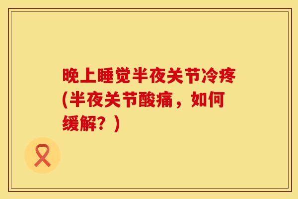 晚上睡觉半夜关节冷疼(半夜关节酸痛，如何缓解？)