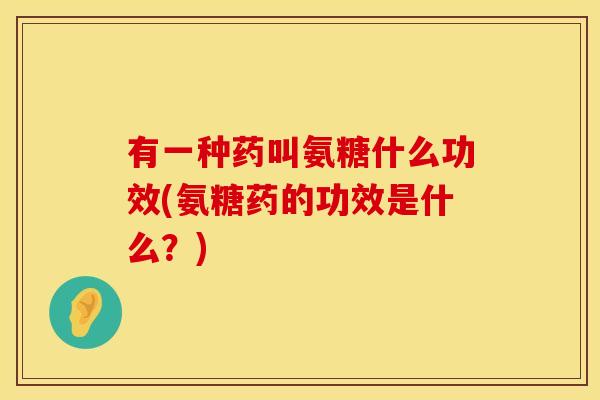 有一种药叫氨糖什么功效(氨糖药的功效是什么？)