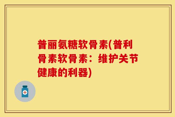 普丽氨糖软骨素(普利骨素软骨素：维护关节健康的利器)