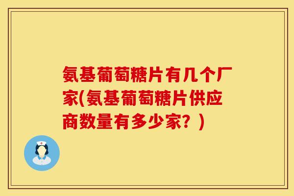 氨基葡萄糖片有几个厂家(氨基葡萄糖片供应商数量有多少家？)