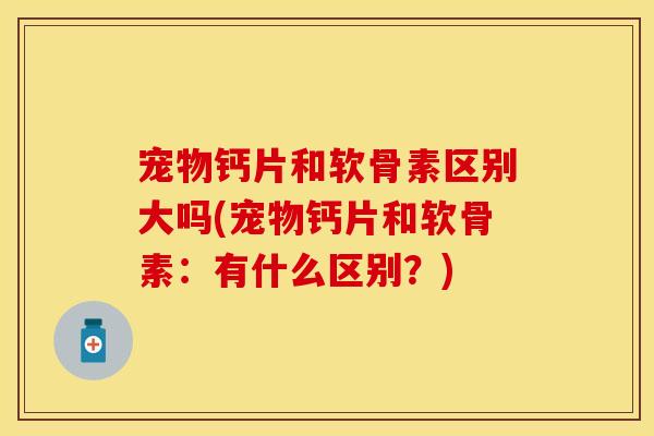 宠物钙片和软骨素区别大吗(宠物钙片和软骨素：有什么区别？)
