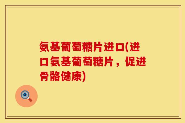 氨基葡萄糖片进口(进口氨基葡萄糖片，促进骨骼健康)