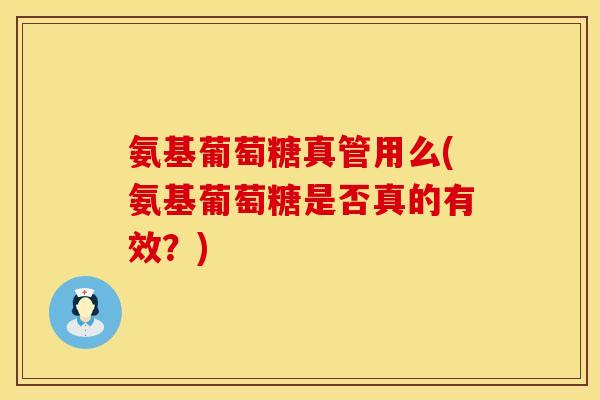 氨基葡萄糖真管用么(氨基葡萄糖是否真的有效？)