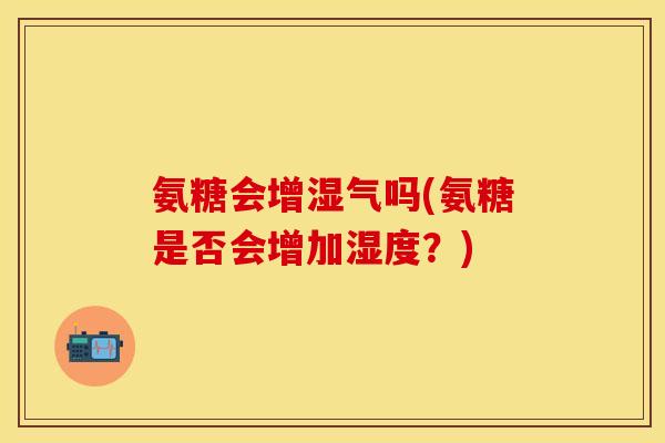 氨糖会增湿气吗(氨糖是否会增加湿度？)