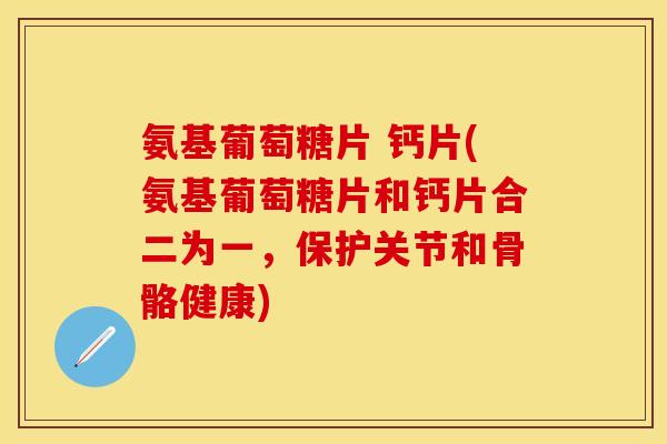 氨基葡萄糖片 钙片(氨基葡萄糖片和钙片合二为一，保护关节和骨骼健康)