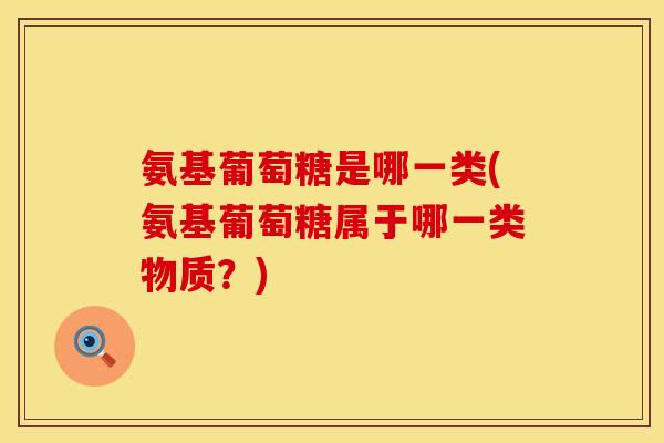 氨基葡萄糖是哪一类(氨基葡萄糖属于哪一类物质？)
