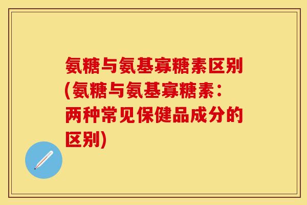 氨糖与氨基寡糖素区别(氨糖与氨基寡糖素：两种常见保健品成分的区别)