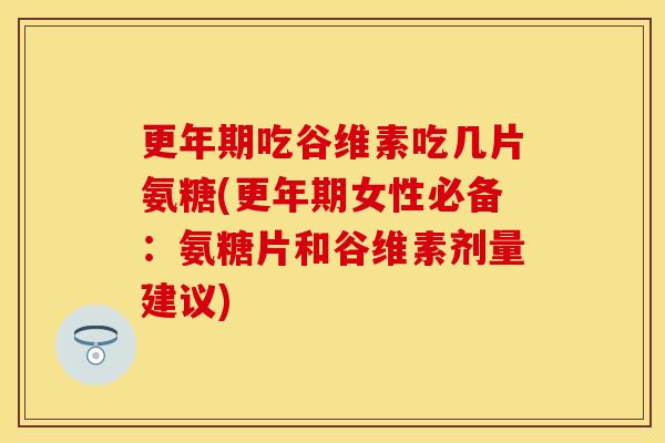 更年期吃谷维素吃几片氨糖(更年期女性必备：氨糖片和谷维素剂量建议)