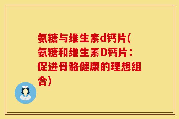 氨糖与维生素d钙片(氨糖和维生素D钙片：促进骨骼健康的理想组合)
