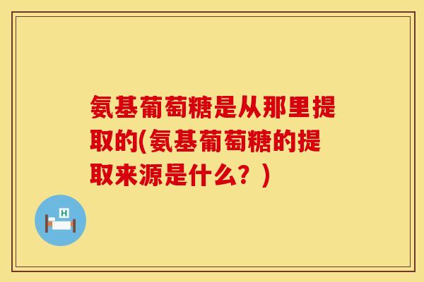 氨基葡萄糖是从那里提取的(氨基葡萄糖的提取来源是什么？)