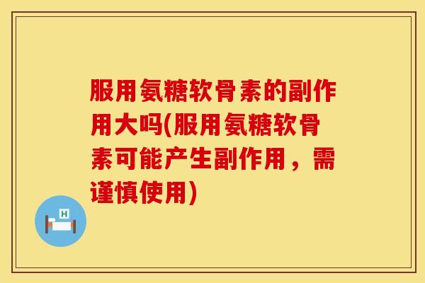服用氨糖软骨素的副作用大吗(服用氨糖软骨素可能产生副作用，需谨慎使用)