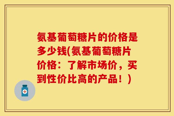 氨基葡萄糖片的价格是多少钱(氨基葡萄糖片价格：了解市场价，买到性价比高的产品！)