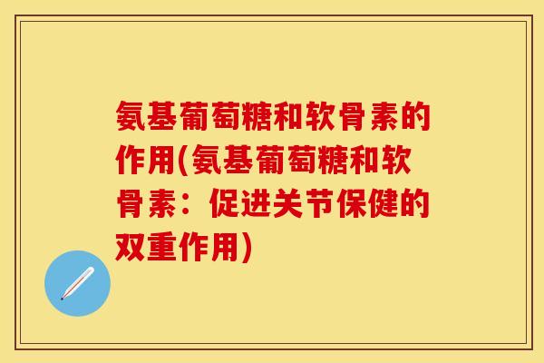 氨基葡萄糖和软骨素的作用(氨基葡萄糖和软骨素：促进关节保健的双重作用)