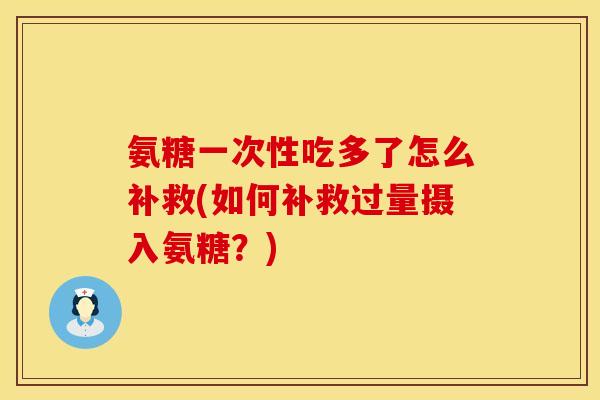 氨糖一次性吃多了怎么补救(如何补救过量摄入氨糖？)