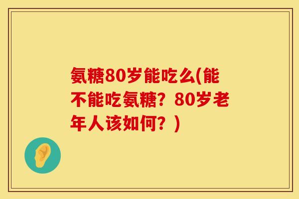 氨糖80岁能吃么(能不能吃氨糖？80岁老年人该如何？)
