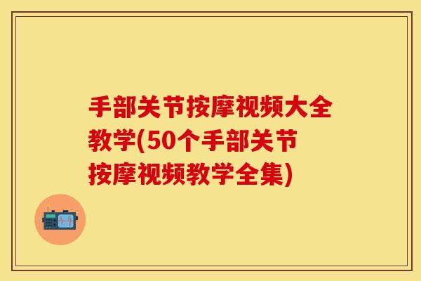 手部关节按摩视频大全教学(50个手部关节按摩视频教学全集)