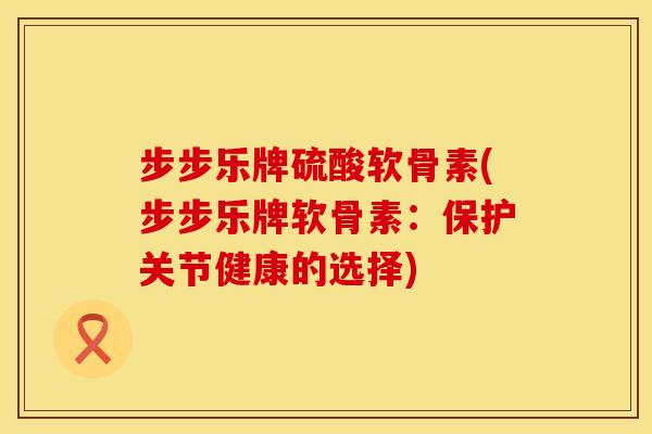 步步乐牌硫酸软骨素(步步乐牌软骨素:保护关节健康的选择) 步步乐牌硫酸软骨素(步步乐牌软骨素:保护关节健康的选择)