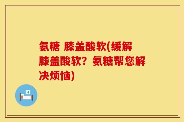 氨糖 膝盖酸软(缓解膝盖酸软？氨糖帮您解决烦恼)