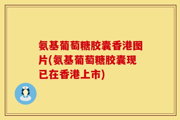 氨基葡萄糖胶囊香港图片(氨基葡萄糖胶囊现已在香港上市)