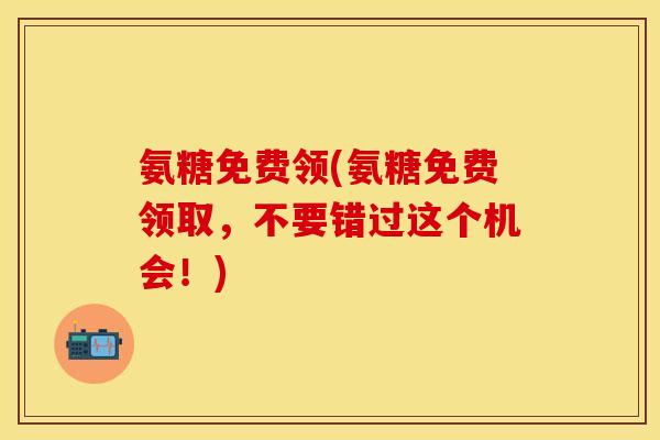 氨糖免费领(氨糖免费领取，不要错过这个机会！)