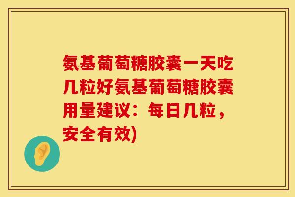 氨基葡萄糖胶囊一天吃几粒好氨基葡萄糖胶囊用量建议:每日几粒,安全有效) 氨基葡萄糖胶囊一天吃几粒好氨基葡萄糖胶囊用量建议:每日几粒,安全有效)