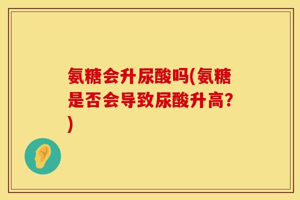 氨糖会升尿酸吗(氨糖是否会导致尿酸升高？)
