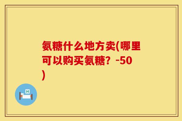 氨糖什么地方卖(哪里可以购买氨糖？-50)
