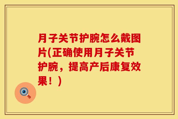 月子关节护腕怎么戴图片(正确使用月子关节护腕，提高产后康复效果！)