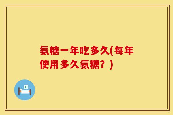 氨糖一年吃多久(每年使用多久氨糖？)