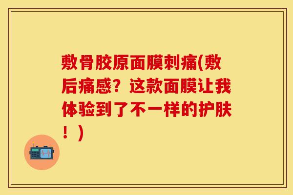 敷骨胶原面膜刺痛(敷后痛感？这款面膜让我体验到了不一样的护肤！)