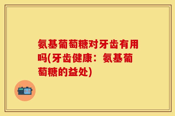 氨基葡萄糖对牙齿有用吗(牙齿健康：氨基葡萄糖的益处)