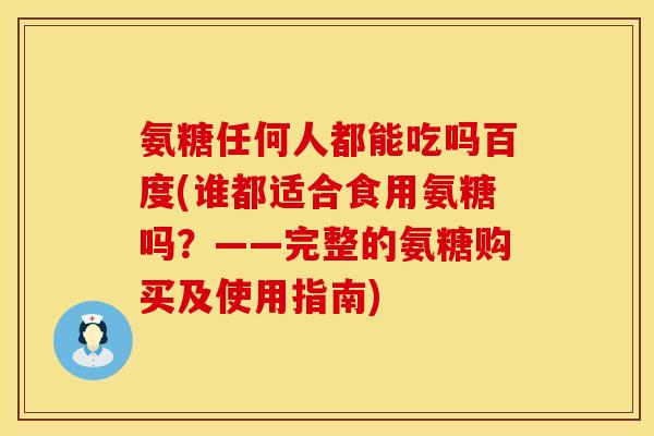 氨糖任何人都能吃吗百度(谁都适合食用氨糖吗？——完整的氨糖购买及使用指南)