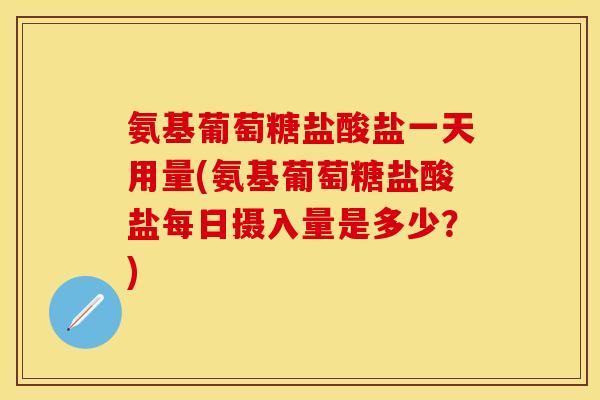氨基葡萄糖盐酸盐一天用量(氨基葡萄糖盐酸盐每日摄入量是多少？)