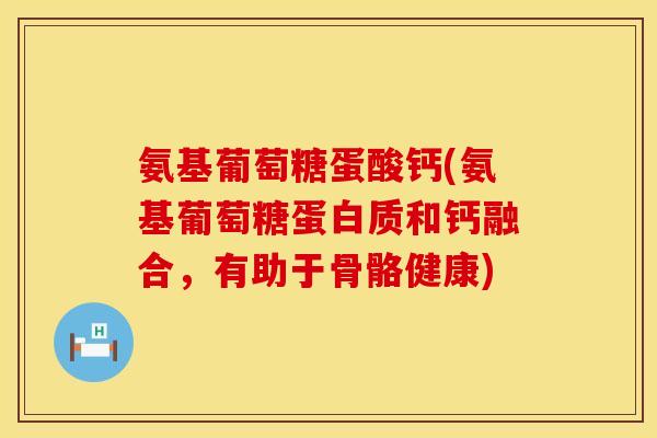 氨基葡萄糖蛋酸钙(氨基葡萄糖蛋白质和钙融合，有助于骨骼健康)