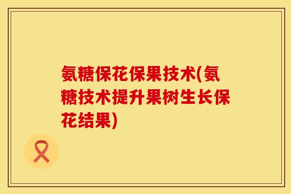 氨糖保花保果技术(氨糖技术提升果树生长保花结果) 氨糖保花保果技术(氨糖技术提升果树生长保花结果)