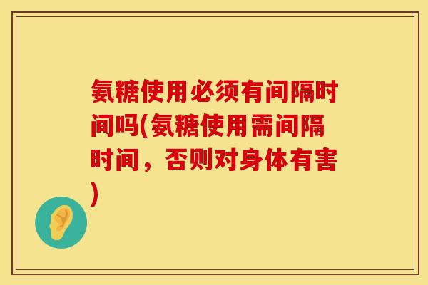 氨糖使用必须有间隔时间吗(氨糖使用需间隔时间，否则对身体有害)