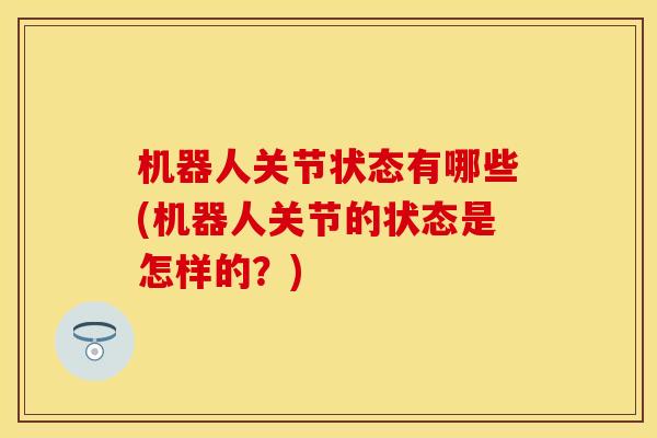 机器人关节状态有哪些(机器人关节的状态是怎样的？)