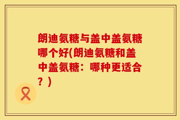 朗迪氨糖与盖中盖氨糖哪个好(朗迪氨糖和盖中盖氨糖：哪种更适合？)