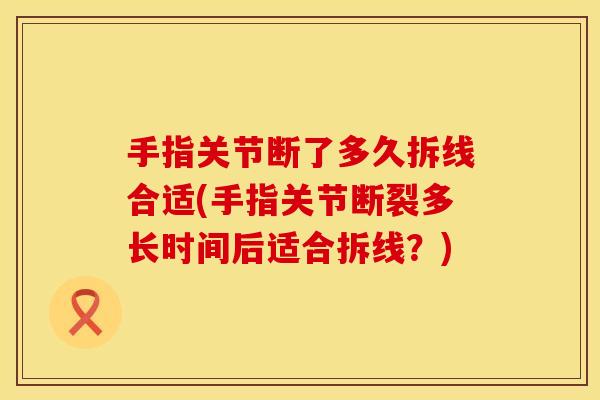手指关节断了多久拆线合适(手指关节断裂多长时间后适合拆线？)