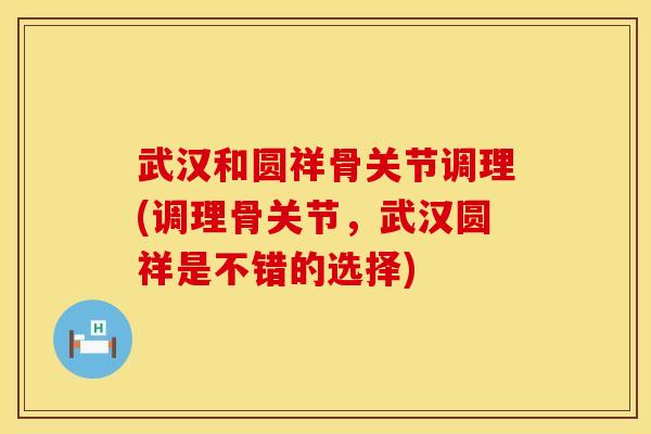 武汉和圆祥骨关节调理(调理骨关节，武汉圆祥是不错的选择)