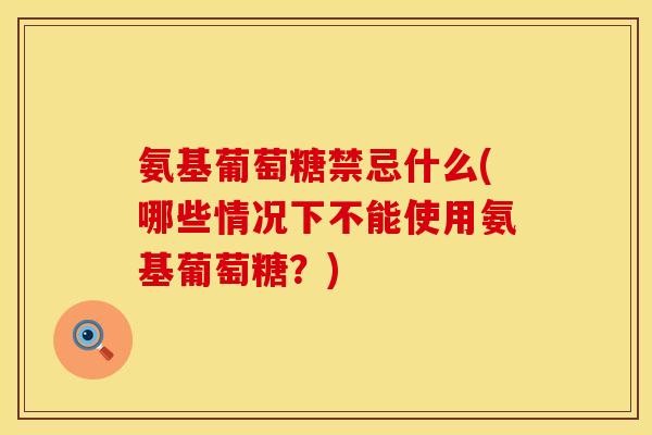 氨基葡萄糖禁忌什么(哪些情况下不能使用氨基葡萄糖？)
