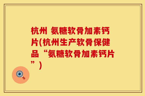 杭州 氨糖软骨加素钙片(杭州生产软骨保健品“氨糖软骨加素钙片”)