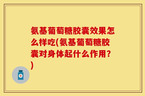 氨基葡萄糖胶囊效果怎么样吃(氨基葡萄糖胶囊对身体起什么作用？)